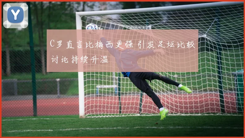 C罗直言比梅西更强 引发足坛比较讨论持续升温