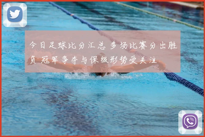 今日足球比分汇总 多场比赛分出胜负 冠军争夺与保级形势受关注