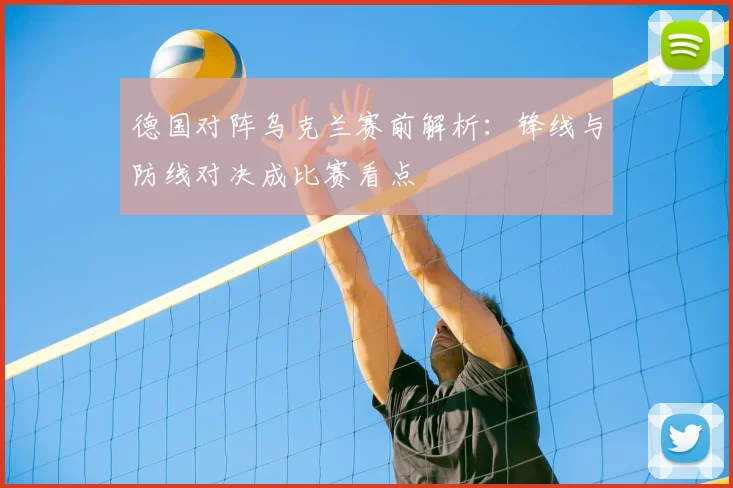 德国对阵乌克兰赛前解析：锋线与防线对决成比赛看点