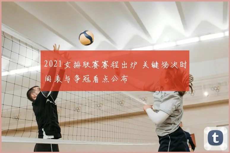 2021女排联赛赛程出炉 关键场次时间表与争冠看点公布