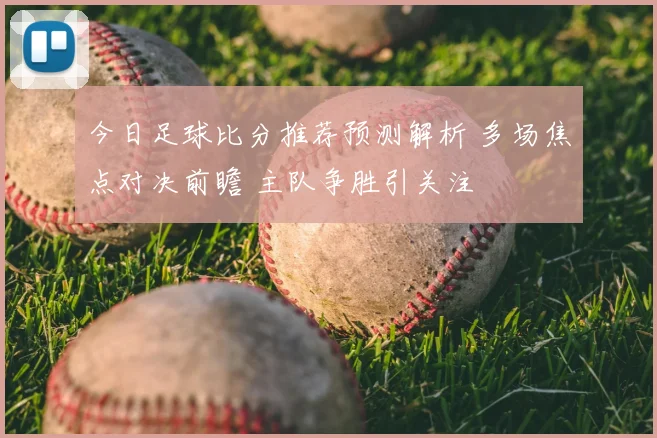 今日足球比分推荐预测解析 多场焦点对决前瞻 主队争胜引关注