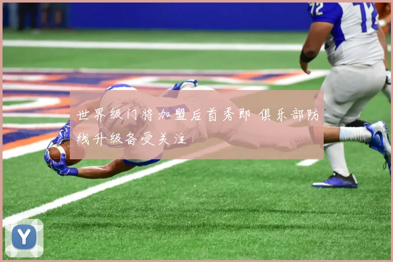世界级门将加盟后首秀即 俱乐部防线升级备受关注