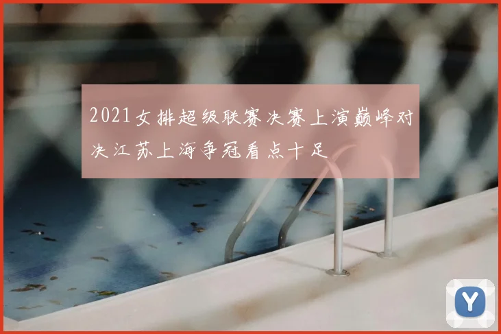 2021女排超级联赛决赛上演巅峰对决江苏上海争冠看点十足